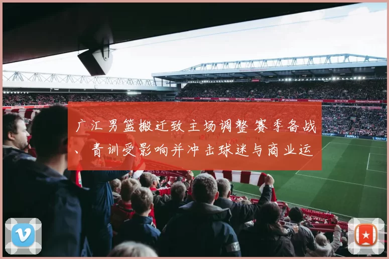 广汇男篮搬迁致主场调整 赛季备战、青训受影响并冲击球迷与商业运营