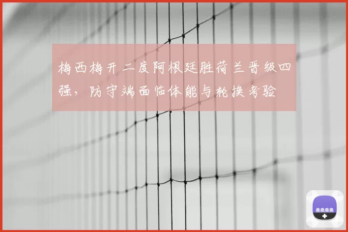 梅西梅开二度阿根廷胜荷兰晋级四强，防守端面临体能与轮换考验