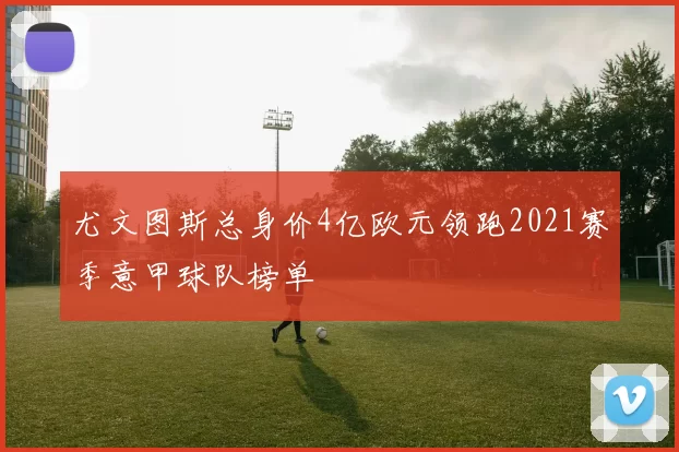 尤文图斯总身价4亿欧元领跑2021赛季意甲球队榜单