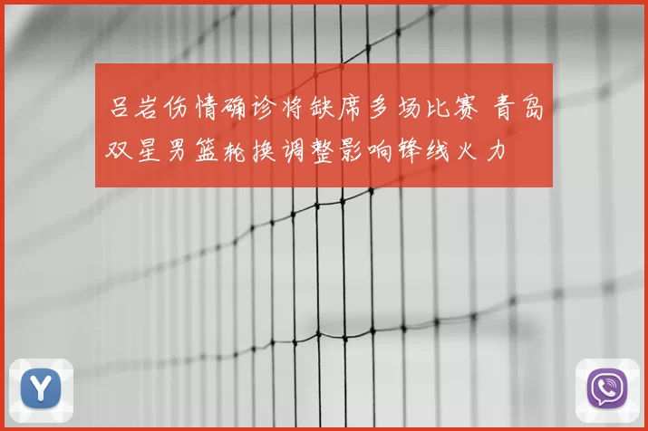 吕岩伤情确诊将缺席多场比赛 青岛双星男篮轮换调整影响锋线火力