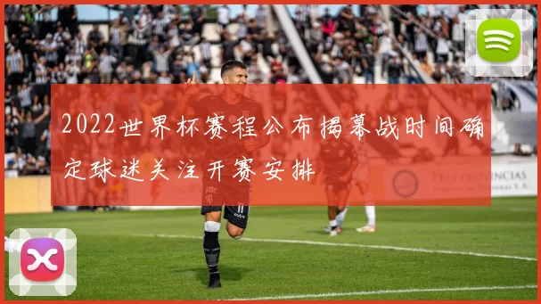 2022世界杯赛程公布揭幕战时间确定球迷关注开赛安排