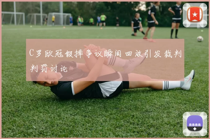 C罗欧冠假摔争议瞬间回放引发裁判判罚讨论