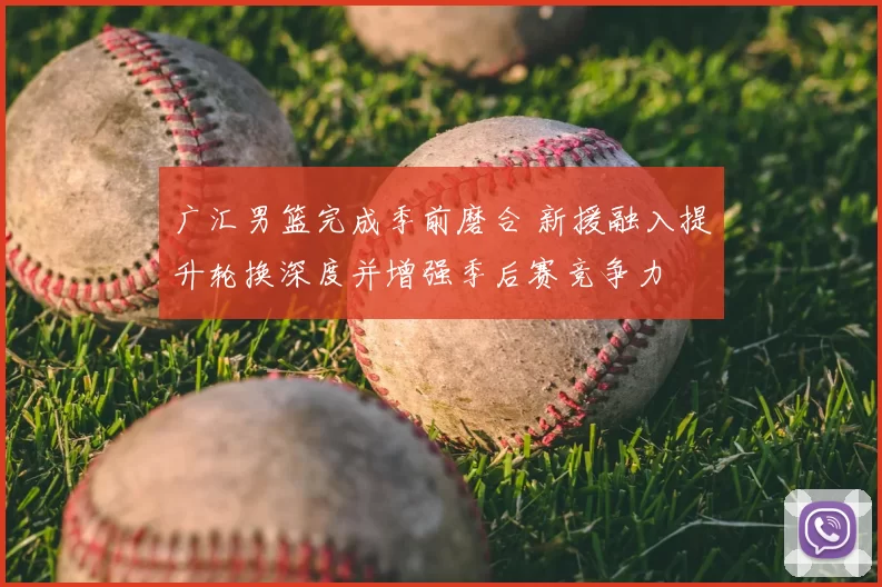 广汇男篮完成季前磨合 新援融入提升轮换深度并增强季后赛竞争力