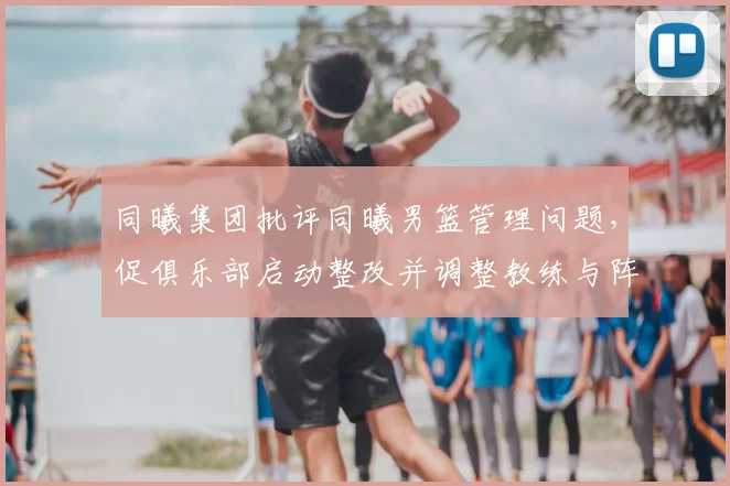 同曦集团批评同曦男篮管理问题，促俱乐部启动整改并调整教练与阵容