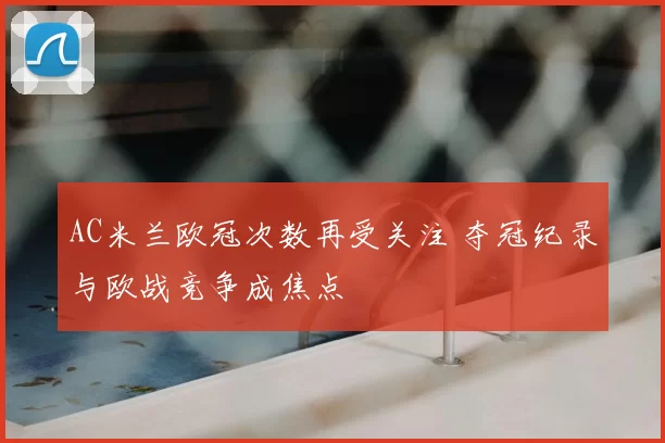 AC米兰欧冠次数再受关注 夺冠纪录与欧战竞争成焦点