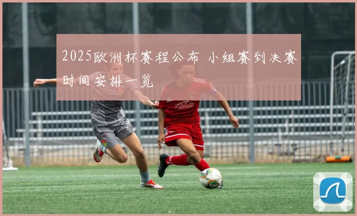 2025欧洲杯赛程公布 小组赛到决赛时间安排一览
