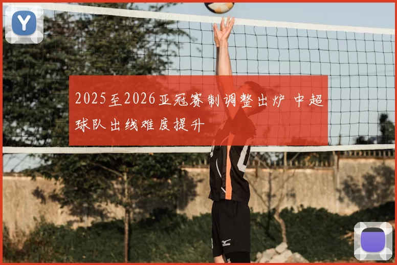 2025至2026亚冠赛制调整出炉 中超球队出线难度提升