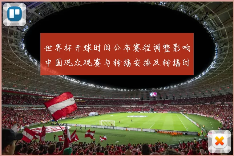 世界杯开球时间公布赛程调整影响中国观众观赛与转播安排及转播时间表