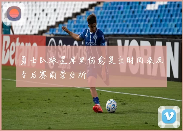 勇士队球星库里伤愈复出时间表及季后赛前景分析