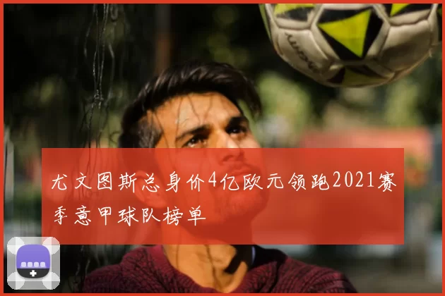 尤文图斯总身价4亿欧元领跑2021赛季意甲球队榜单