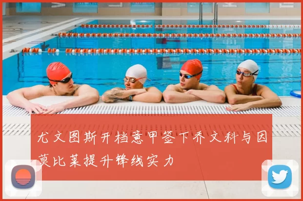 尤文图斯开档意甲签下乔文科与因莫比莱提升锋线实力