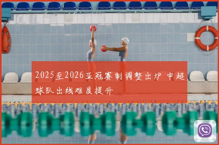 2025至2026亚冠赛制调整出炉 中超球队出线难度提升
