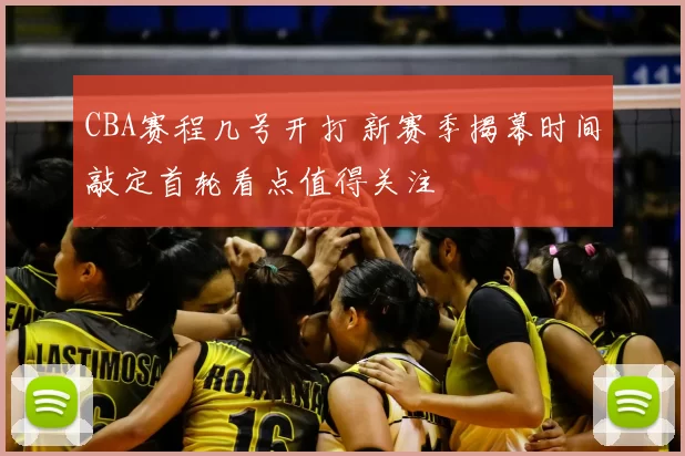 CBA赛程几号开打 新赛季揭幕时间敲定首轮看点值得关注
