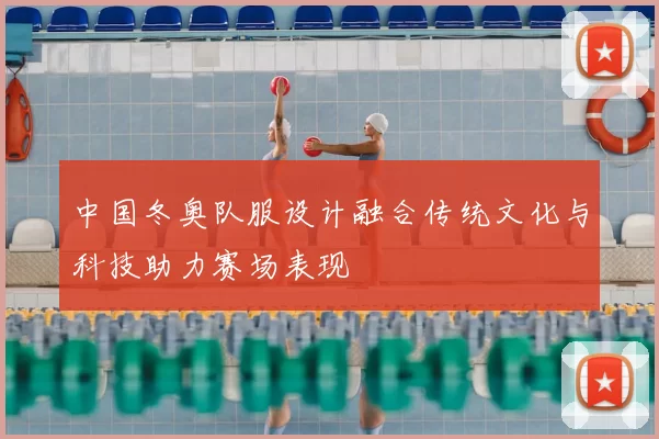 中国冬奥队服设计融合传统文化与科技助力赛场表现