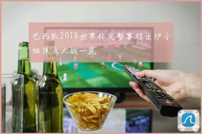 巴西队2018世界杯完整赛程出炉小组焦点大战一览