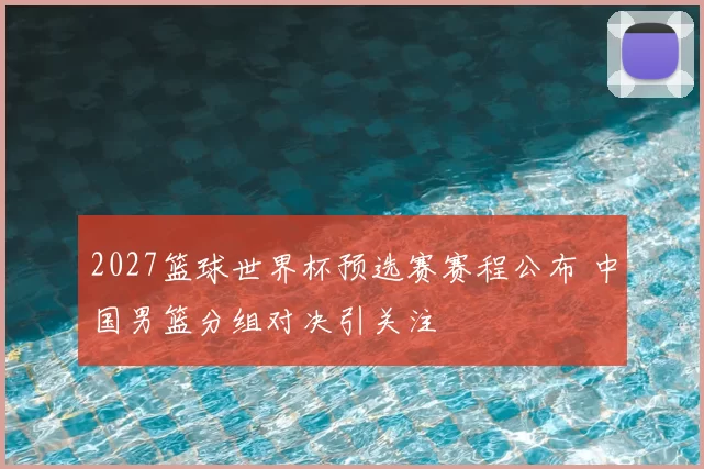 2027篮球世界杯预选赛赛程公布 中国男篮分组对决引关注