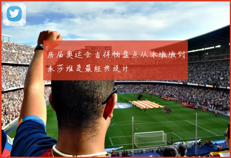 历届奥运会吉祥物盘点从冰墩墩到米莎谁是最经典设计