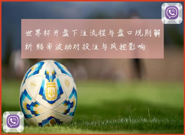 世界杯开盘下注流程与盘口规则解析 赔率波动对投注与风控影响