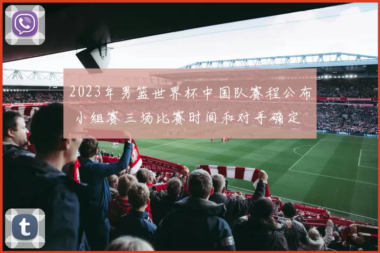 2023年男篮世界杯中国队赛程公布 小组赛三场比赛时间和对手确定