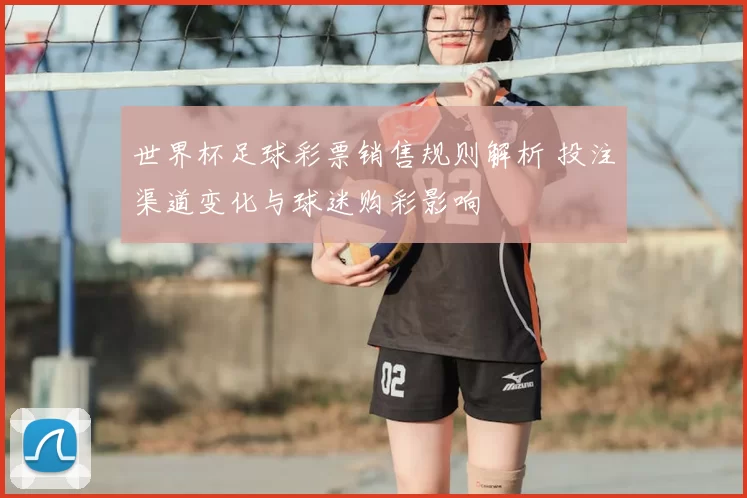 世界杯足球彩票销售规则解析 投注渠道变化与球迷购彩影响