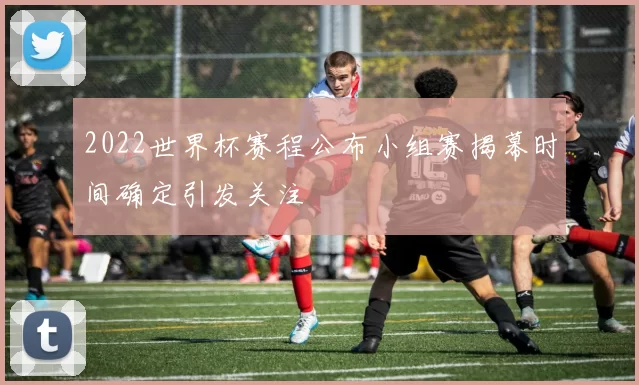 2022世界杯赛程公布小组赛揭幕时间确定引发关注