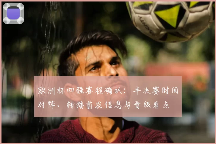 欧洲杯四强赛程确认：半决赛时间对阵、转播首发信息与晋级看点