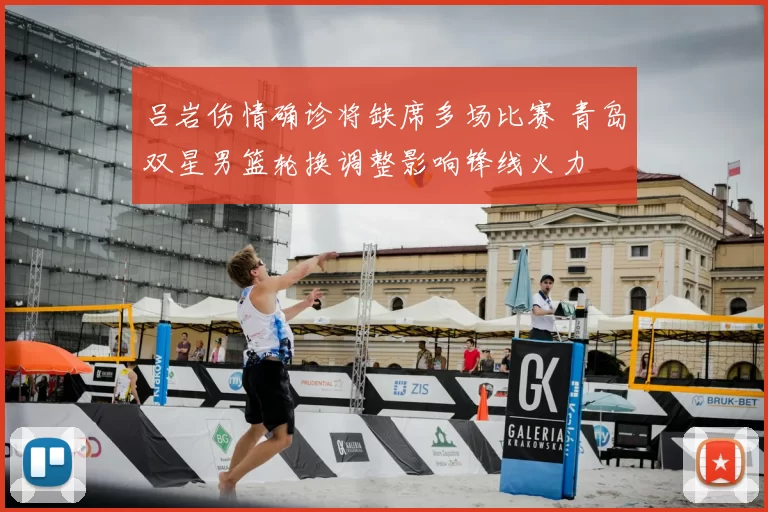 吕岩伤情确诊将缺席多场比赛 青岛双星男篮轮换调整影响锋线火力