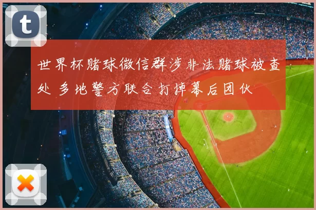 世界杯赌球微信群涉非法赌球被查处 多地警方联合打掉幕后团伙