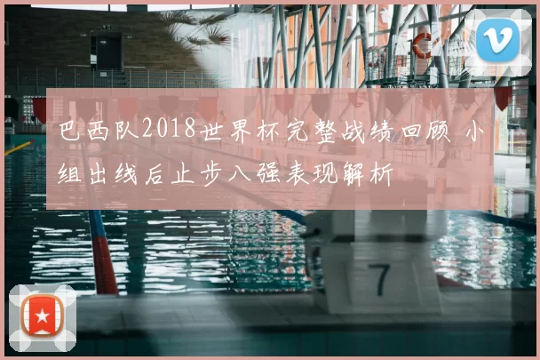 巴西队2018世界杯完整战绩回顾 小组出线后止步八强表现解析