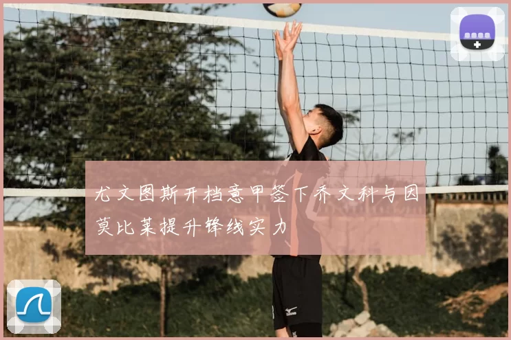 尤文图斯开档意甲签下乔文科与因莫比莱提升锋线实力