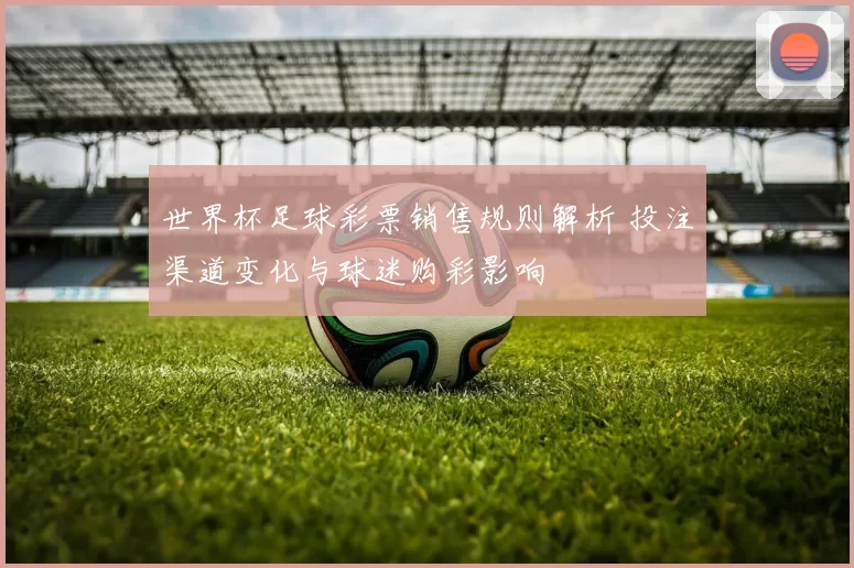 世界杯足球彩票销售规则解析 投注渠道变化与球迷购彩影响