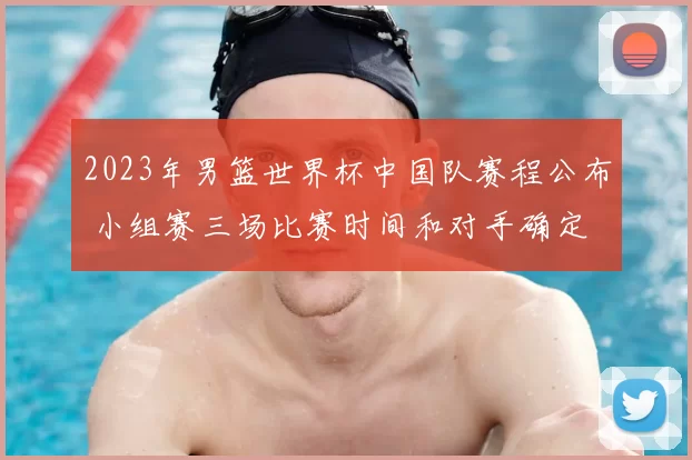 2023年男篮世界杯中国队赛程公布 小组赛三场比赛时间和对手确定