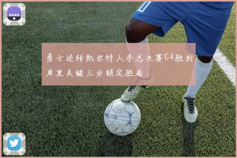 勇士逆转凯尔特人夺总决赛G4胜利库里关键三分锁定胜局