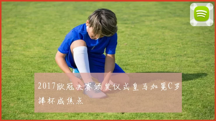 2017欧冠决赛颁奖仪式皇马加冕C罗捧杯成焦点